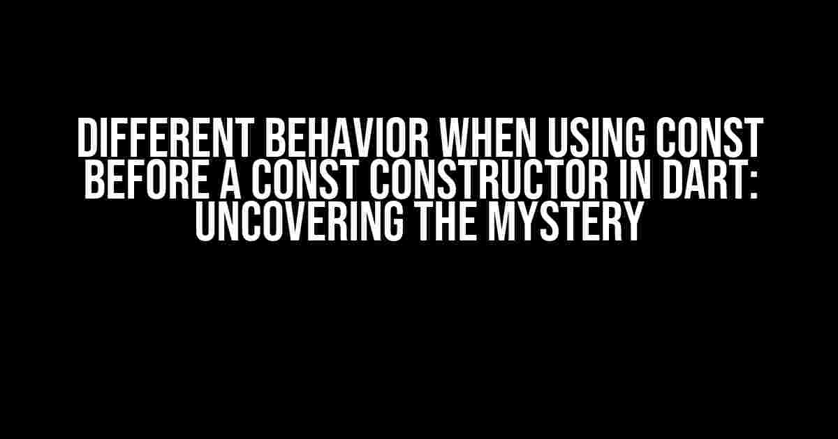 Different Behavior When Using Const Before a Const Constructor in Dart: Uncovering the Mystery