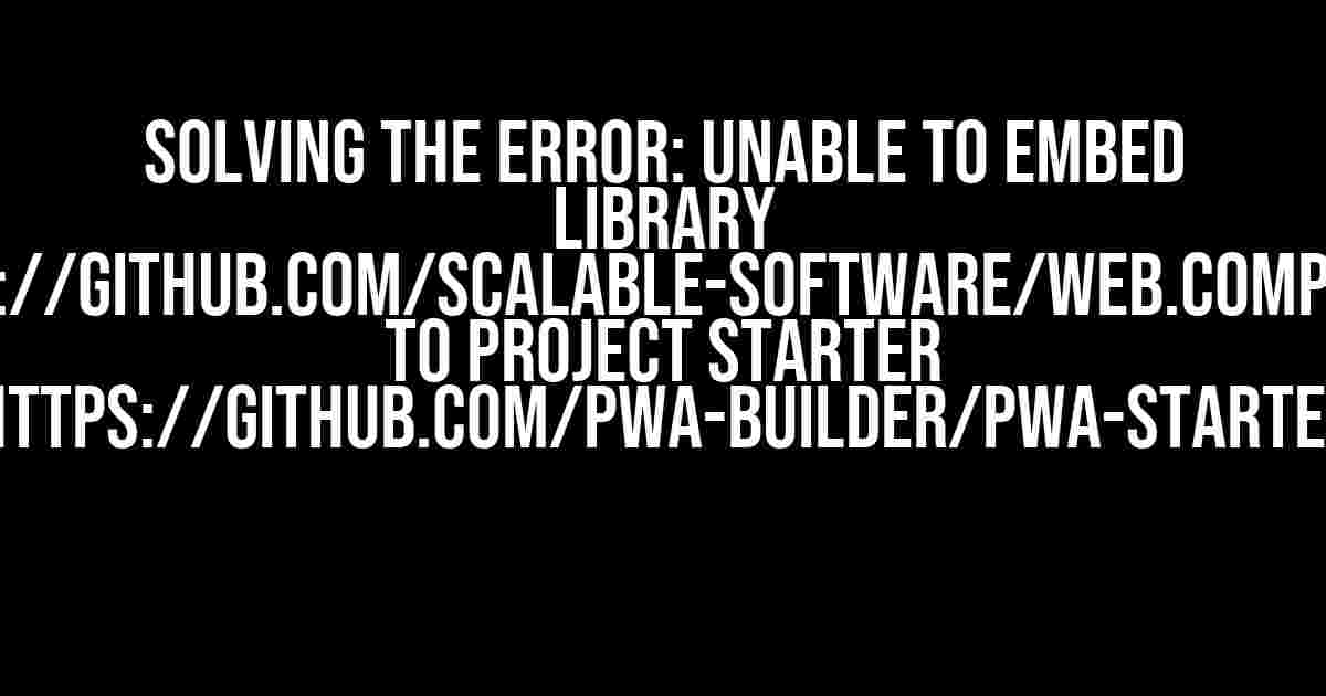 Solving the Error: Unable to Embed Library https://github.com/scalable-software/web.component to Project Starter https://github.com/pwa-builder/pwa-starter