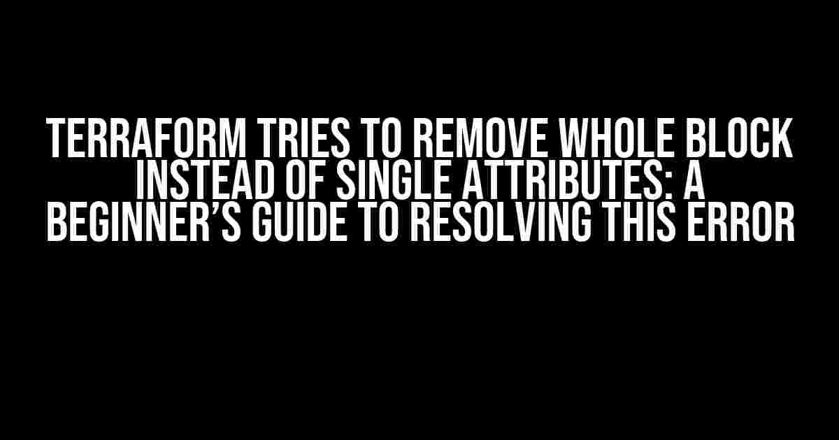 Terraform tries to remove whole block instead of single attributes: A Beginner’s Guide to Resolving this Error
