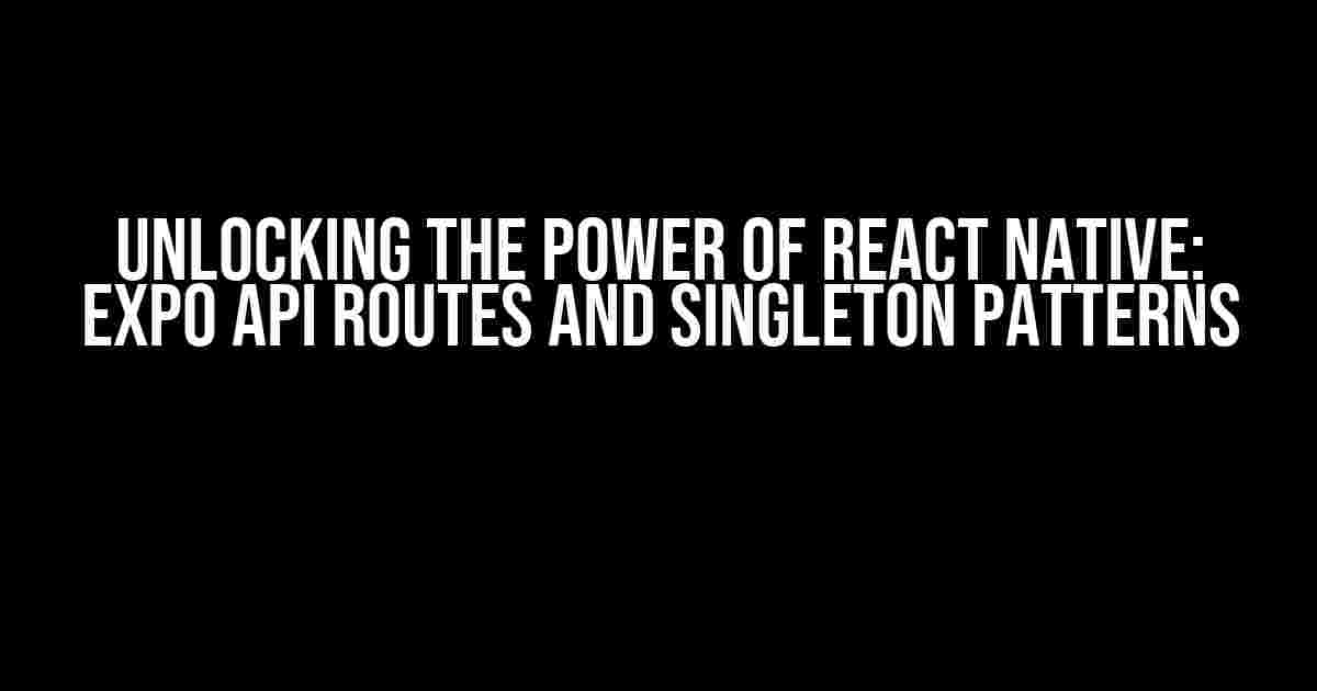 Unlocking the Power of React Native: Expo API Routes and Singleton Patterns