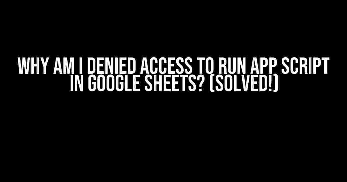 Why am I denied access to run App Script in Google Sheets? (Solved!)